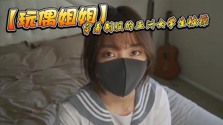玩偶姐姐.穿着制服的亚洲女学生被操