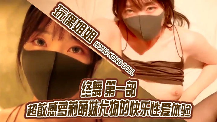 玩偶姐姐.终舞_第一部_超敏感萝莉萌妹尤物的快乐性爱体验