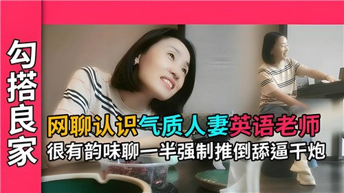 网聊认识.气质人妻英语老师很有韵味聊一半强制推到舔逼干炮