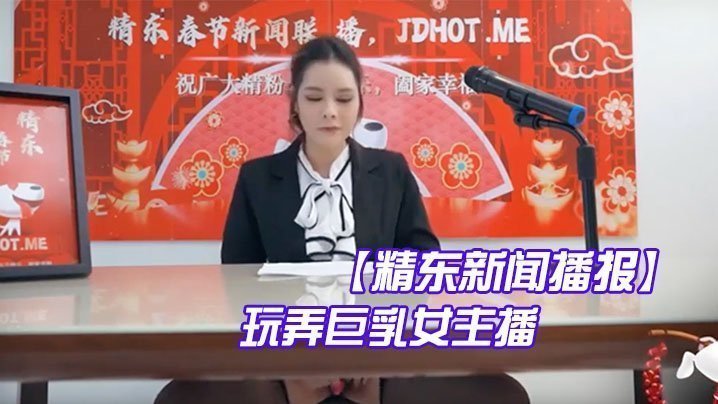 精东新闻播报玩弄巨乳女主播