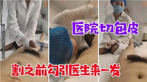 医院切包.皮割之前勾引医生来一发