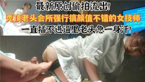 最新原创.偷拍流出秃顶老头会所强行搞颜值不错的女技师